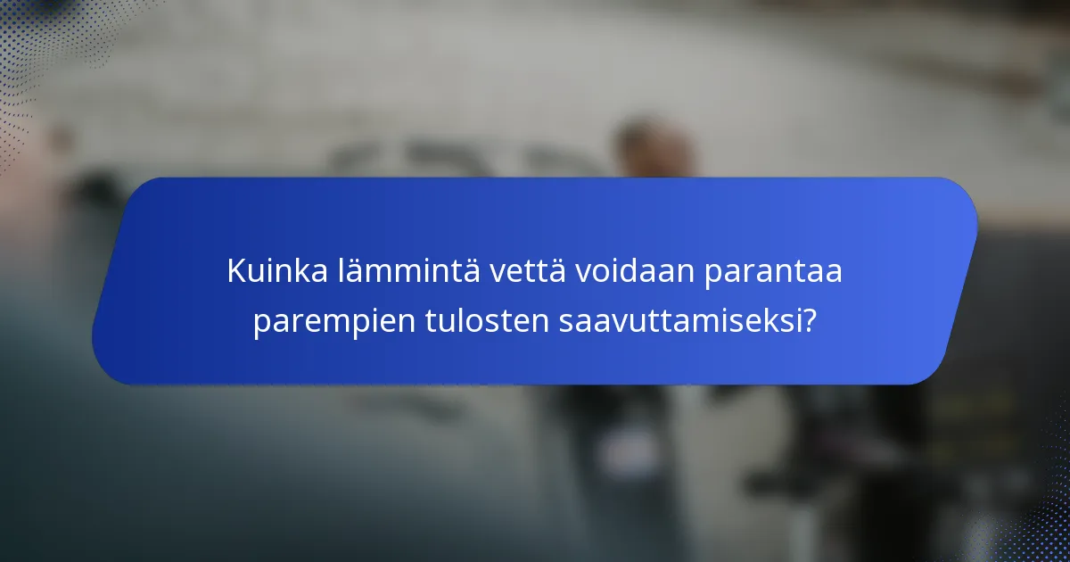 Kuinka lämmintä vettä voidaan parantaa parempien tulosten saavuttamiseksi?