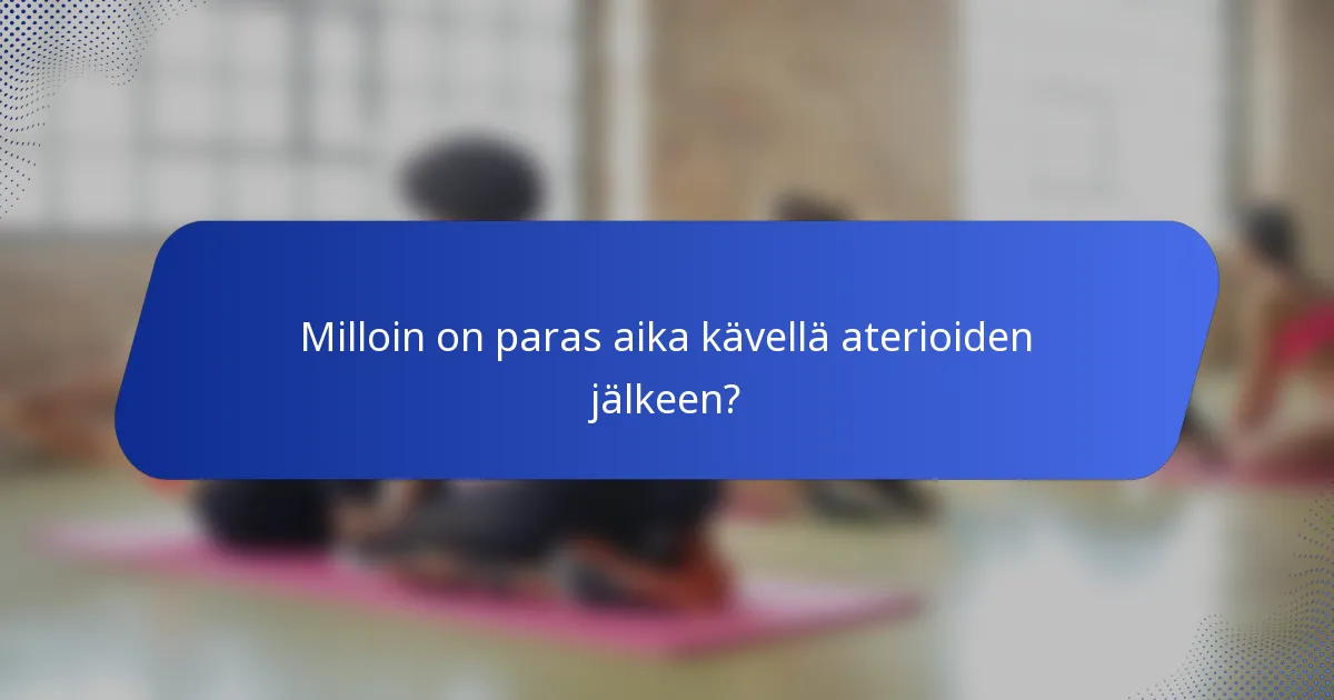Milloin on paras aika kävellä aterioiden jälkeen?