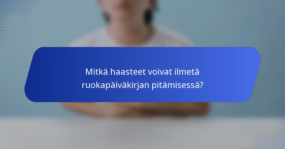 Mitkä haasteet voivat ilmetä ruokapäiväkirjan pitämisessä?