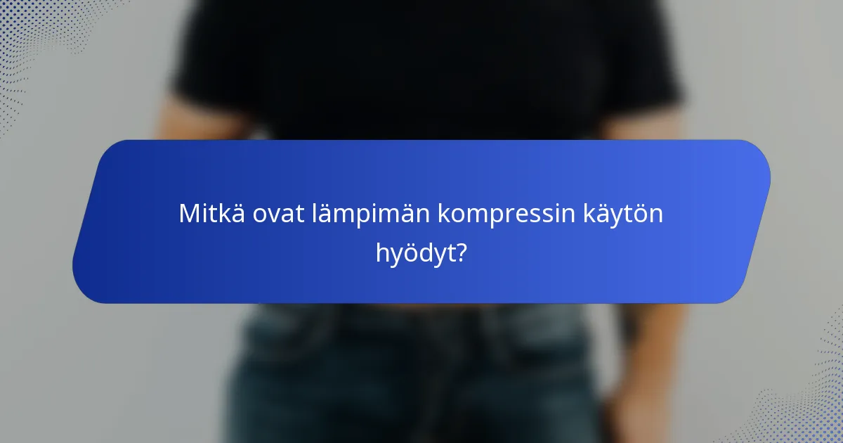 Mitkä ovat lämpimän kompressin käytön hyödyt?